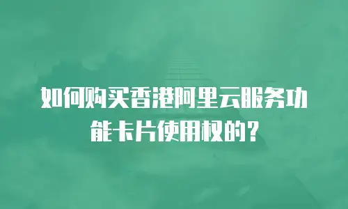 如何购买香港阿里云服务功能卡片使用权的？