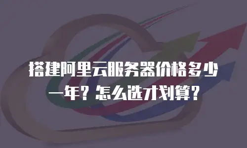 搭建阿里云服务器价格多少一年？怎么选才划算？