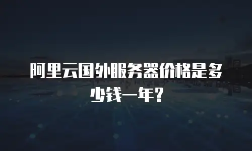 阿里云国外服务器价格是多少钱一年？