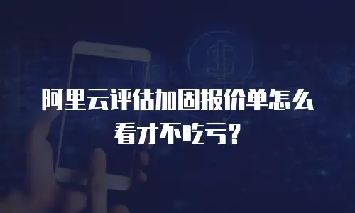 阿里云评估加固报价单怎么看才不吃亏？