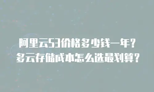 阿里云S3价格多少钱一年？多云存储成本怎么选最划算？