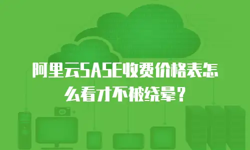 阿里云SASE收费价格表怎么看才不被绕晕？