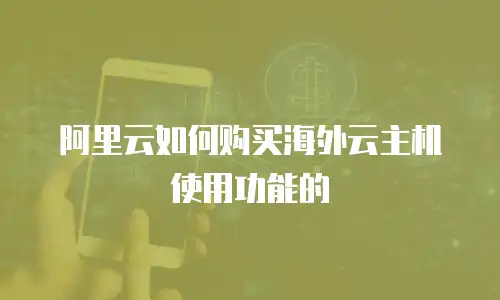 阿里云如何购买海外云主机使用功能的