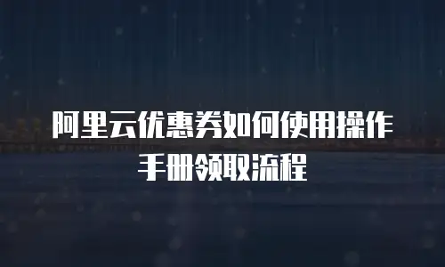 阿里云优惠券如何使用操作手册领取流程