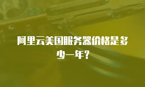 阿里云美国服务器价格是多少一年？