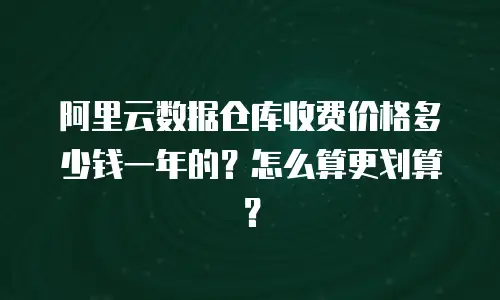阿里云数据仓库收费价格多少钱一年的？怎么算更划算？