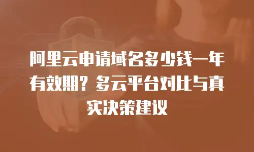 阿里云申请域名多少钱一年有效期？多云平台对比与真实决策建议