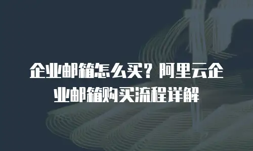 企业邮箱怎么买？阿里云企业邮箱购买流程详解