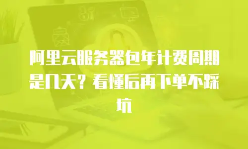 阿里云服务器包年计费周期是几天？看懂后再下单不踩坑