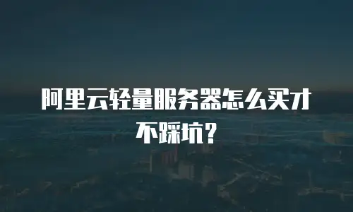 阿里云轻量服务器怎么买才不踩坑？