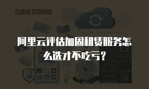 阿里云评估加固租赁服务怎么选才不吃亏？
