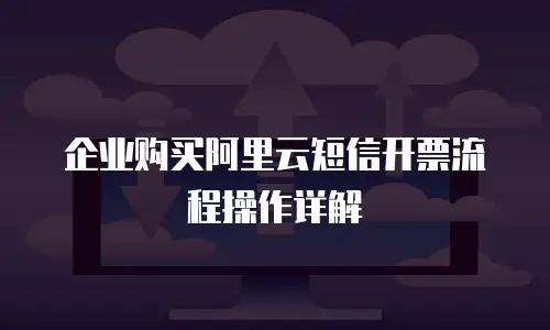 企业购买阿里云短信开票流程操作详解