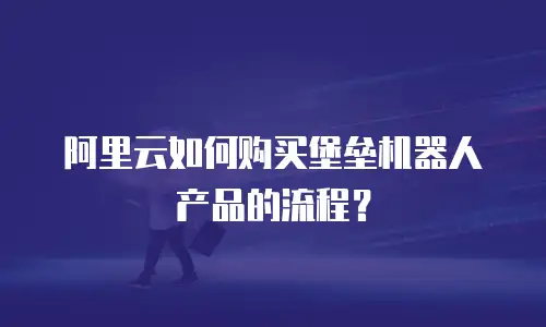 阿里云如何购买堡垒机器人产品的流程？