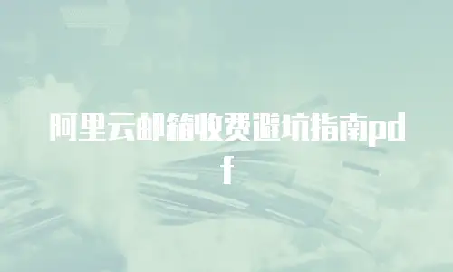 阿里云邮箱收费避坑指南pdf