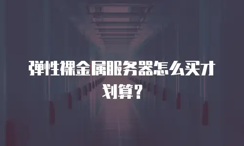 弹性裸金属服务器怎么买才划算？
