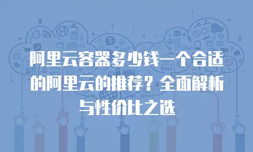 阿里云容器多少钱一个合适的阿里云的推荐？全面解析与性价比之选