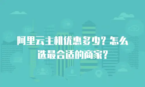 阿里云主机优惠多少？怎么选最合适的商家？