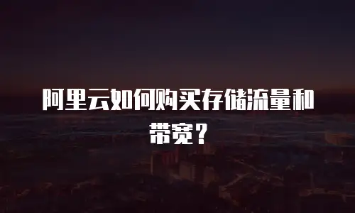 阿里云如何购买存储流量和带宽？