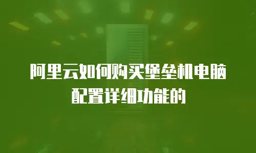 阿里云如何购买堡垒机电脑配置详细功能的