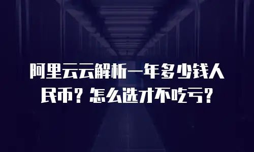 阿里云云解析一年多少钱人民币？怎么选才不吃亏？