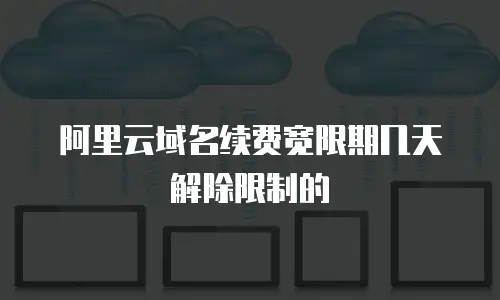 阿里云域名续费宽限期几天解除限制的