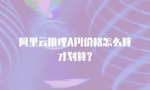 阿里云推理API价格怎么算才划算？