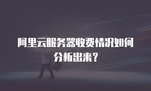 阿里云服务器收费情况如何分析出来？