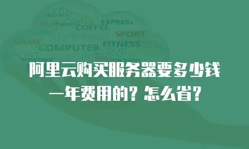 阿里云购买服务器要多少钱一年费用的？怎么省？