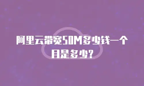 阿里云带宽50M多少钱一个月是多少？