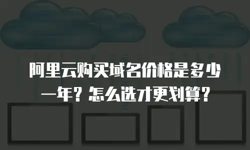 阿里云购买域名价格是多少一年？怎么选才更划算？
