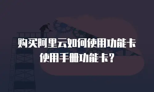 购买阿里云如何使用功能卡使用手册功能卡？