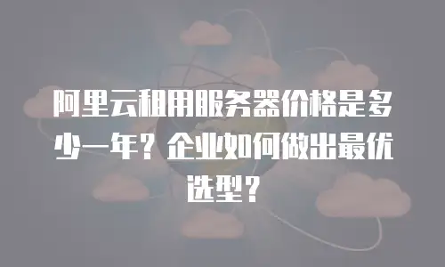 阿里云租用服务器价格是多少一年？企业如何做出最优选型？