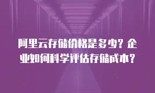 阿里云存储价格是多少？企业如何科学评估存储成本？