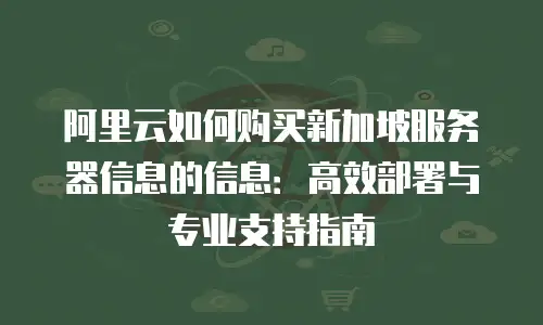阿里云如何购买新加坡服务器信息的信息：高效部署与专业支持指南