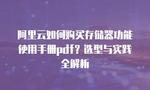 阿里云如何购买存储器功能使用手册pdf？选型与实践全解析