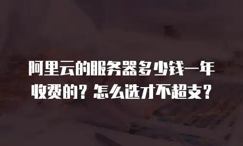 阿里云的服务器多少钱一年收费的？怎么选才不超支？