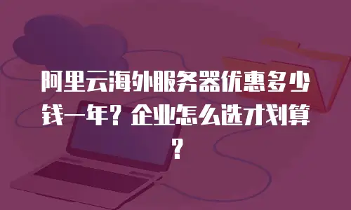 阿里云海外服务器优惠多少钱一年？企业怎么选才划算？