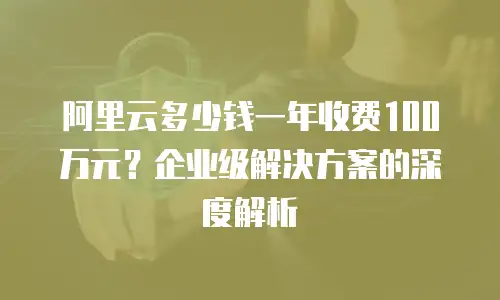 阿里云多少钱一年收费100万元？企业级解决方案的深度解析