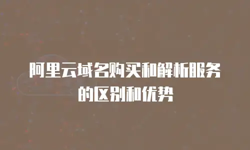 阿里云域名购买和解析服务的区别和优势