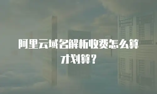 阿里云域名解析收费怎么算才划算？