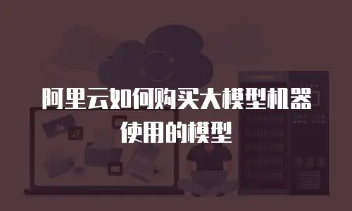 阿里云如何购买大模型机器使用的模型