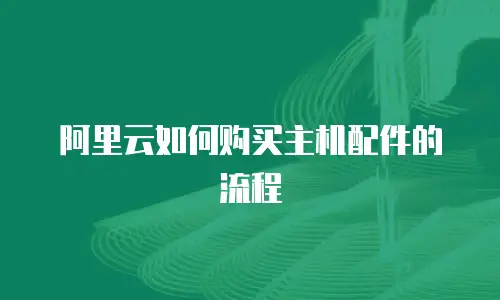 阿里云如何购买主机配件的流程
