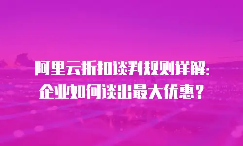 阿里云折扣谈判规则详解：企业如何谈出最大优惠？