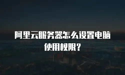 阿里云服务器怎么设置电脑使用权限？