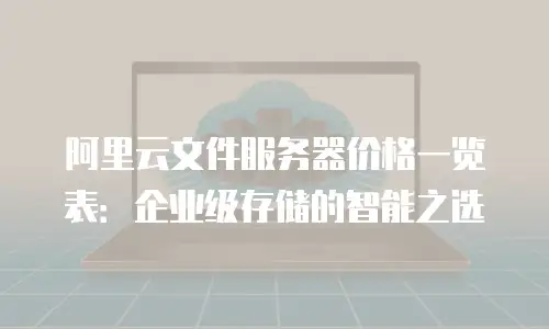 阿里云文件服务器价格一览表：企业级存储的智能之选