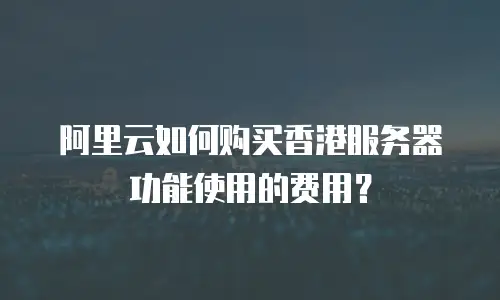 阿里云如何购买香港服务器功能使用的费用？