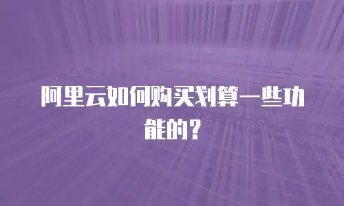 阿里云如何购买划算一些功能的？
