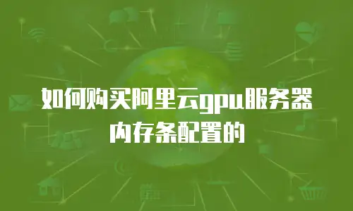 如何购买阿里云gpu服务器内存条配置的