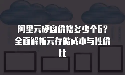 阿里云硬盘价格多少个G？全面解析云存储成本与性价比
