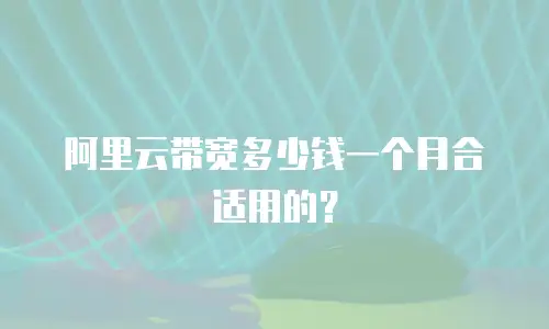 阿里云带宽多少钱一个月合适用的？
